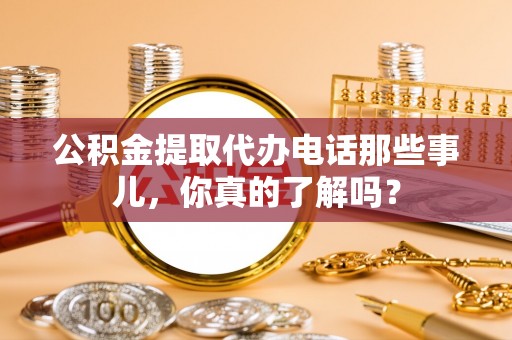 华蓥公积金提取代办电话那些事儿，你真的了解吗？