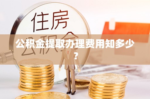 华蓥公积金提取办理费用知多少？