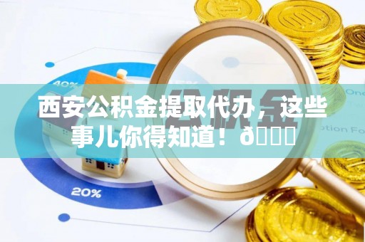 华蓥西安公积金提取代办，这些事儿你得知道！😎