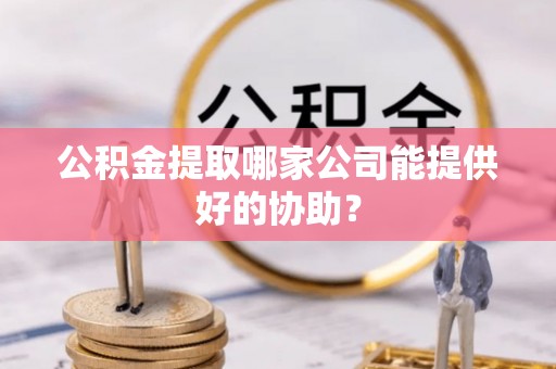 华蓥公积金提取哪家公司能提供好的协助？