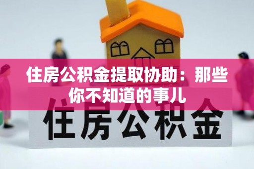 华蓥住房公积金提取协助：那些你不知道的事儿