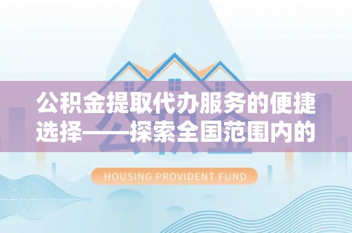 华蓥公积金提取代办服务的便捷选择——探索全国范围内的优质服务提供商