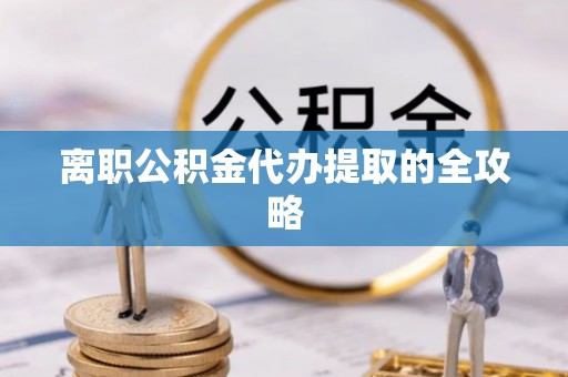 华蓥离职公积金代办提取的全攻略